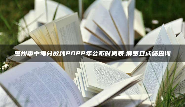 惠州市中考分数线2022年公布时间表,博罗县成绩查询 1