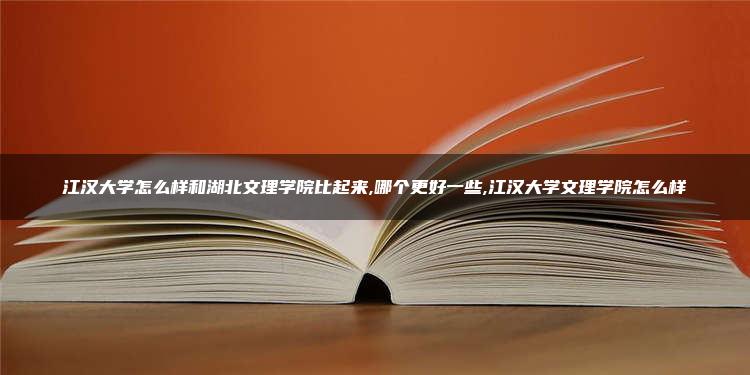 江汉大学怎么样和湖北文理学院比起来,哪个更好一些,江汉大学文理学院怎么样 1